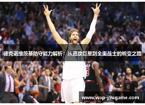 德克诺维茨基防守能力解析：从进攻巨星到全面战士的蜕变之路