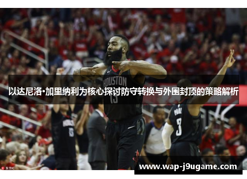 以达尼洛·加里纳利为核心探讨防守转换与外围封顶的策略解析
