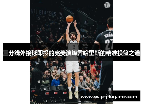 三分线外接球即投的完美演绎乔哈里斯的精准投篮之道