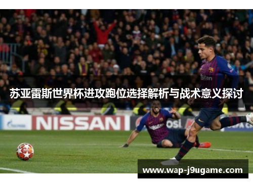 苏亚雷斯世界杯进攻跑位选择解析与战术意义探讨