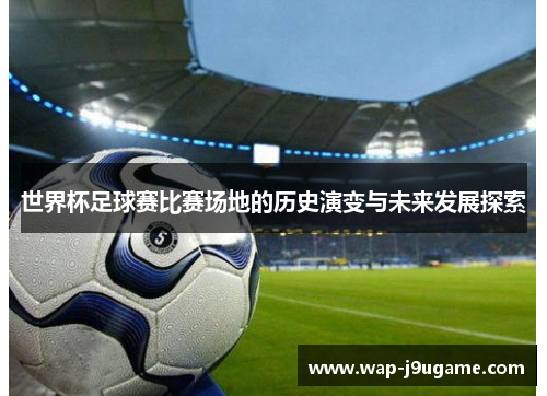 世界杯足球赛比赛场地的历史演变与未来发展探索