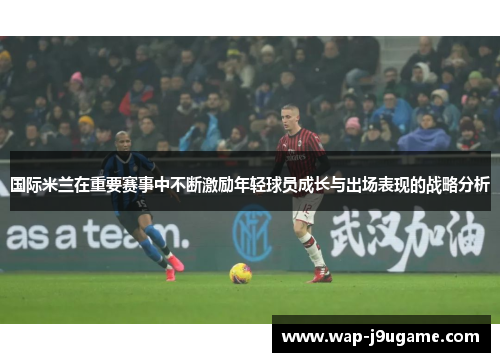 国际米兰在重要赛事中不断激励年轻球员成长与出场表现的战略分析