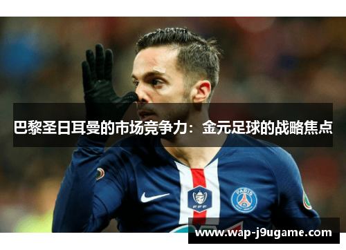 巴黎圣日耳曼的市场竞争力：金元足球的战略焦点