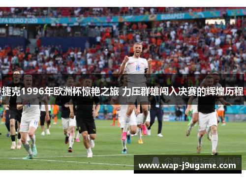 捷克1996年欧洲杯惊艳之旅 力压群雄闯入决赛的辉煌历程
