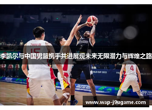 李凯尔与中国男篮携手共进展现未来无限潜力与辉煌之路