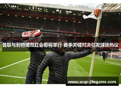 曼联与利物浦双红会即将举行 赛季关键对决引发球迷热议