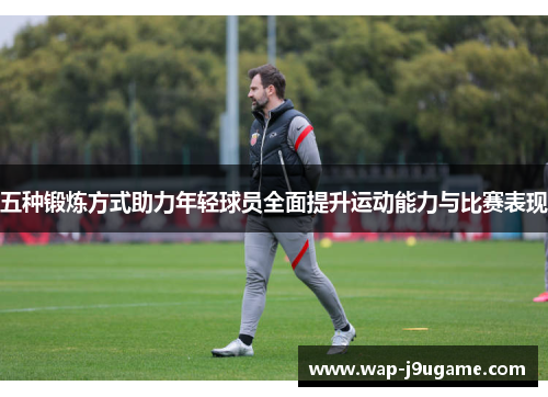 五种锻炼方式助力年轻球员全面提升运动能力与比赛表现