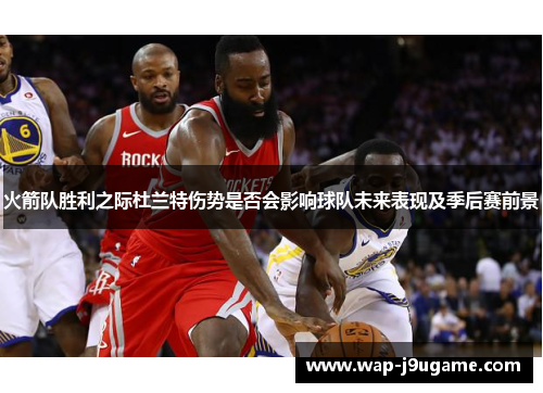 火箭队胜利之际杜兰特伤势是否会影响球队未来表现及季后赛前景