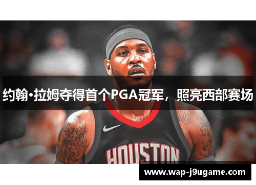 约翰·拉姆夺得首个PGA冠军，照亮西部赛场