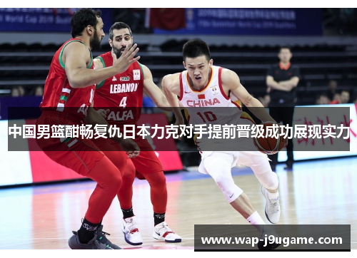 中国男篮酣畅复仇日本力克对手提前晋级成功展现实力