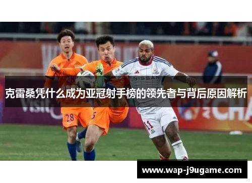 克雷桑凭什么成为亚冠射手榜的领先者与背后原因解析