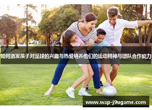 如何激发孩子对足球的兴趣与热爱培养他们的运动精神与团队合作能力