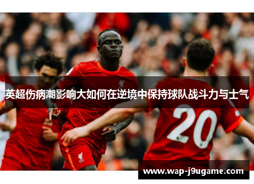 英超伤病潮影响大如何在逆境中保持球队战斗力与士气
