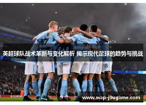 英超球队战术革新与变化解析 揭示现代足球的趋势与挑战