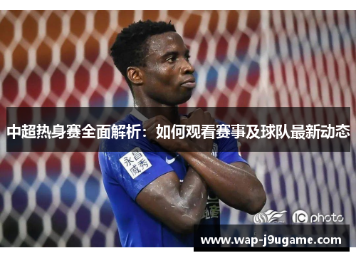中超热身赛全面解析：如何观看赛事及球队最新动态