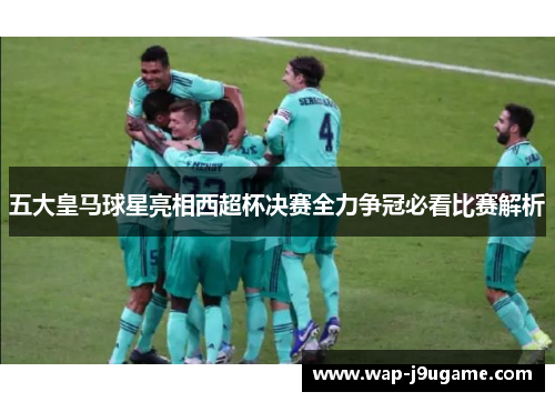 五大皇马球星亮相西超杯决赛全力争冠必看比赛解析