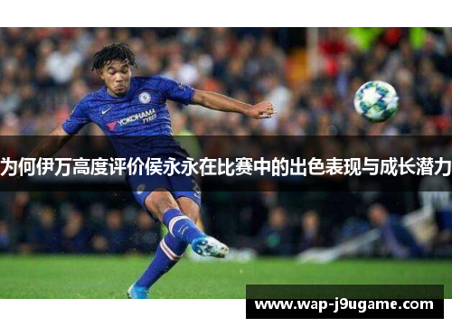 为何伊万高度评价侯永永在比赛中的出色表现与成长潜力