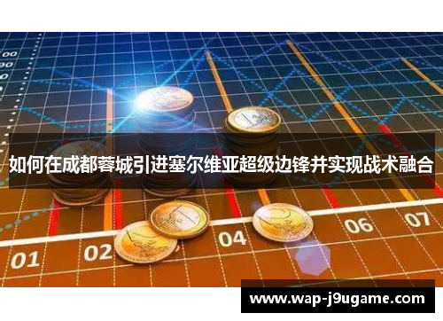 如何在成都蓉城引进塞尔维亚超级边锋并实现战术融合