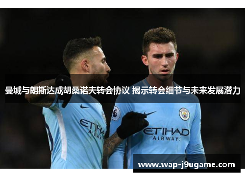 曼城与朗斯达成胡桑诺夫转会协议 揭示转会细节与未来发展潜力