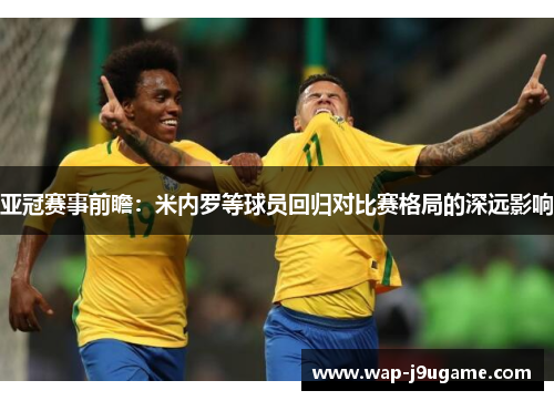 亚冠赛事前瞻：米内罗等球员回归对比赛格局的深远影响