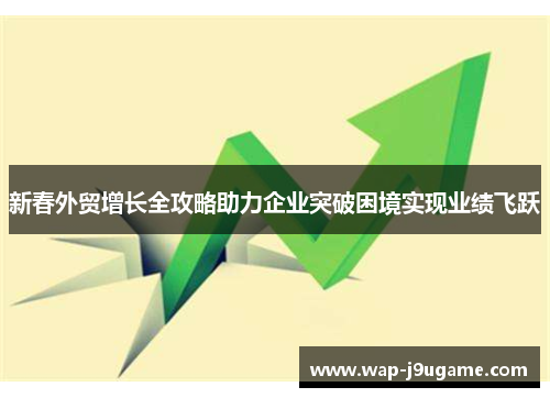 新春外贸增长全攻略助力企业突破困境实现业绩飞跃