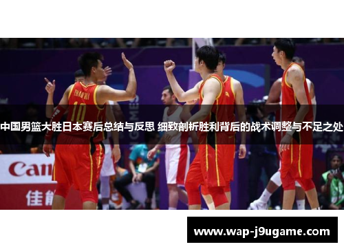 中国男篮大胜日本赛后总结与反思 细致剖析胜利背后的战术调整与不足之处