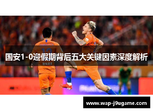 国安1-0迎假期背后五大关键因素深度解析