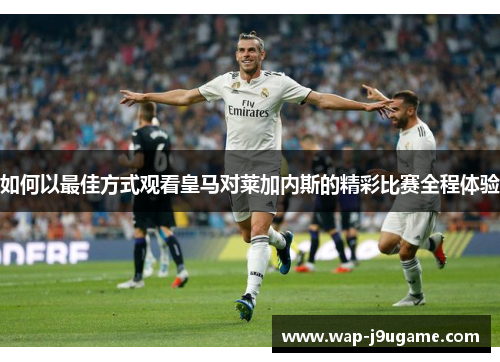如何以最佳方式观看皇马对莱加内斯的精彩比赛全程体验