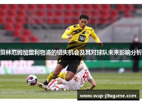 贝林厄姆加盟利物浦的错失机会及其对球队未来影响分析