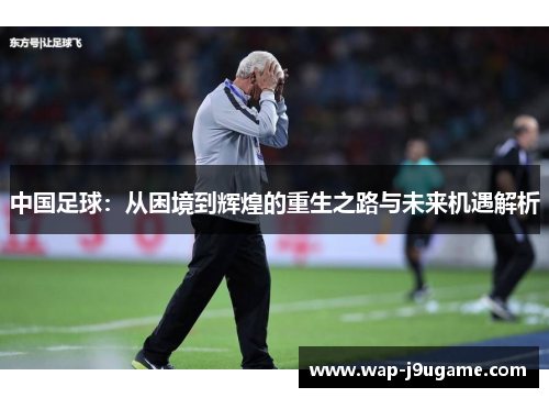 中国足球：从困境到辉煌的重生之路与未来机遇解析