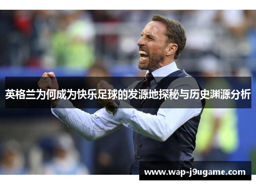 英格兰为何成为快乐足球的发源地探秘与历史渊源分析