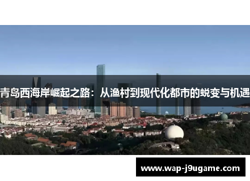 青岛西海岸崛起之路：从渔村到现代化都市的蜕变与机遇