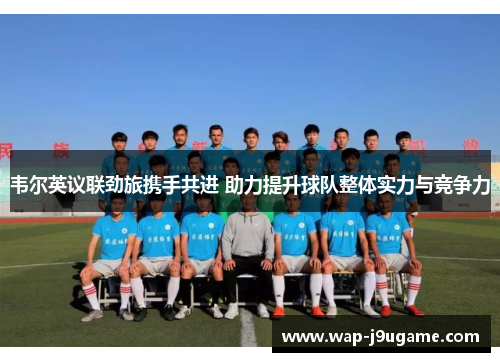韦尔英议联劲旅携手共进 助力提升球队整体实力与竞争力