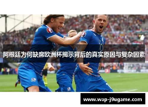 阿根廷为何缺席欧洲杯揭示背后的真实原因与复杂因素