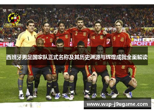 西班牙男足国家队正式名称及其历史渊源与辉煌成就全面解读