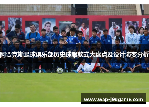 阿贾克斯足球俱乐部历史球服款式大盘点及设计演变分析