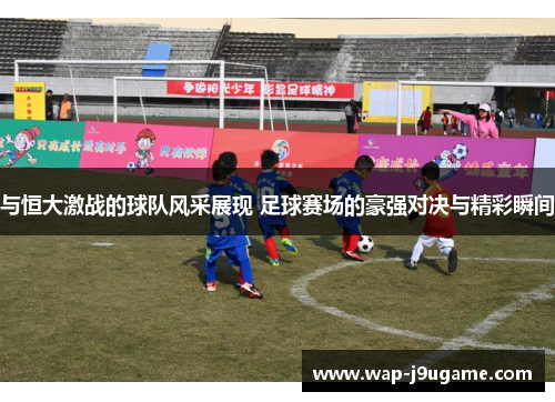 与恒大激战的球队风采展现 足球赛场的豪强对决与精彩瞬间
